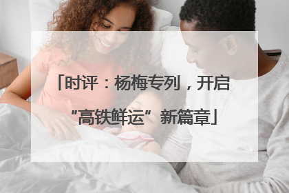 时评：杨梅专列，开启“高铁鲜运”新篇章