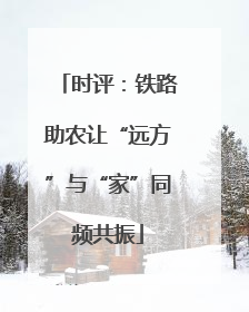 时评：铁路助农让“远方”与“家”同频共振