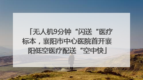 无人机9分钟“闪送“医疗标本，襄阳市中心医院首开襄阳低空医疗配送“空中快