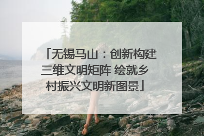 无锡马山：创新构建三维文明矩阵 绘就乡村振兴文明新图景