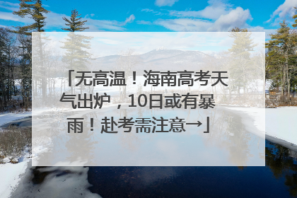 无高温！海南高考天气出炉，10日或有暴雨！赴考需注意→