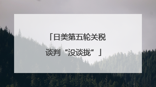 日美第五轮关税谈判“没谈拢”
