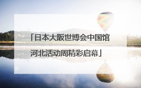 日本大阪世博会中国馆河北活动周精彩启幕