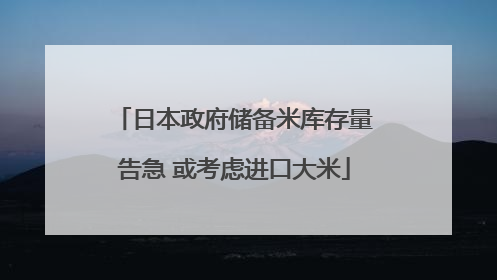 日本政府储备米库存量告急 或考虑进口大米