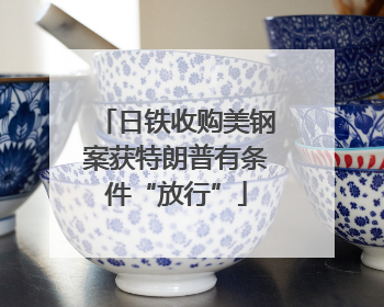 日铁收购美钢案获特朗普有条件“放行”