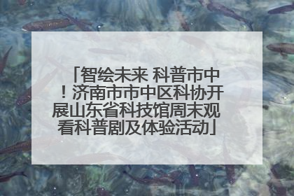 智绘未来 科普市中！济南市市中区科协开展山东省科技馆周末观看科普剧及体验活动