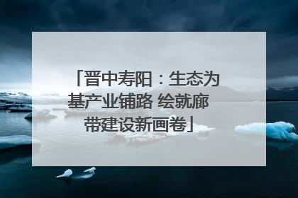 晋中寿阳：生态为基产业铺路 绘就廊带建设新画卷