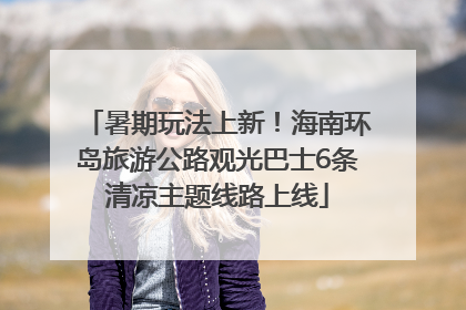 暑期玩法上新！海南环岛旅游公路观光巴士6条清凉主题线路上线