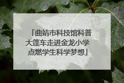 曲靖市科技馆科普大篷车走进金龙小学点燃学生科学梦想