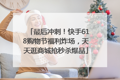 最后冲刺！快手618购物节福利炸场，天天逛商城抢秒杀爆品