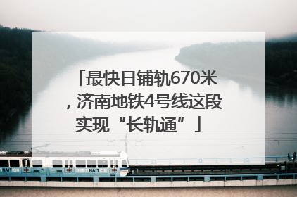 最快日铺轨670米，济南地铁4号线这段实现“长轨通”