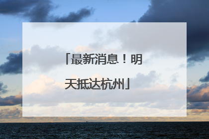 最新消息！明天抵达杭州