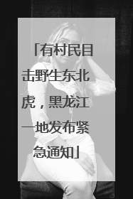 有村民目击野生东北虎，黑龙江一地发布紧急通知