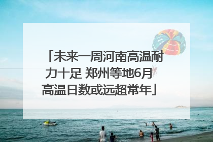 未来一周河南高温耐力十足 郑州等地6月高温日数或远超常年