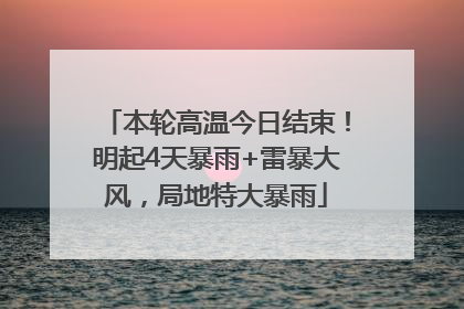 本轮高温今日结束！明起4天暴雨+雷暴大风，局地特大暴雨