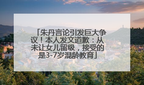 朱丹言论引发巨大争议！本人发文道歉：从未让女儿留级，接受的是3-7岁混龄教育