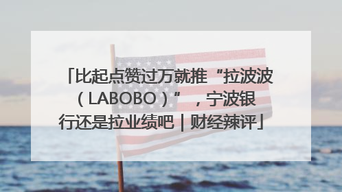 比起点赞过万就推“拉波波（LABOBO）”，宁波银行还是拉业绩吧｜财经辣评