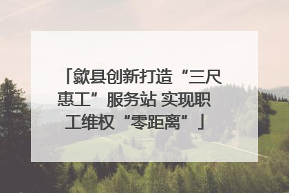 歙县创新打造“三尺惠工”服务站 实现职工维权“零距离”