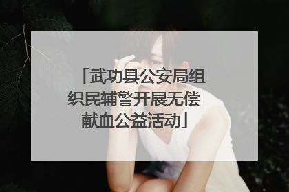 武功县公安局组织民辅警开展无偿献血公益活动