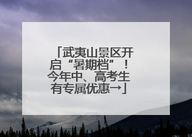 武夷山景区开启“暑期档”！今年中、高考生有专属优惠→