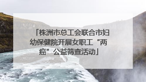 株洲市总工会联合市妇幼保健院开展女职工“两癌”公益筛查活动
