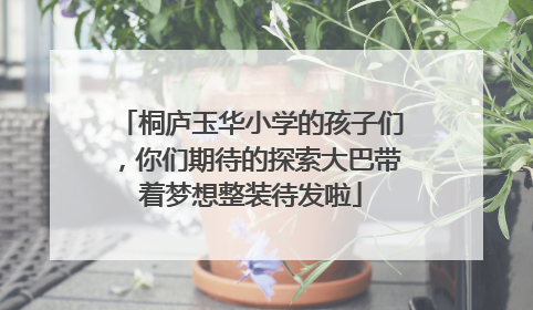桐庐玉华小学的孩子们，你们期待的探索大巴带着梦想整装待发啦