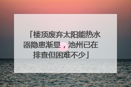楼顶废弃太阳能热水器隐患渐显，池州已在排查但困难不少