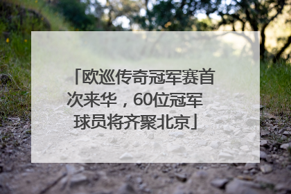 欧巡传奇冠军赛首次来华，60位冠军球员将齐聚北京