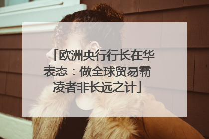 欧洲央行行长在华表态：做全球贸易霸凌者非长远之计