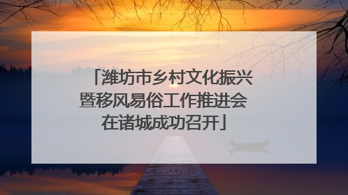 潍坊市乡村文化振兴暨移风易俗工作推进会在诸城成功召开