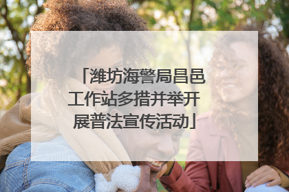 潍坊海警局昌邑工作站多措并举开展普法宣传活动