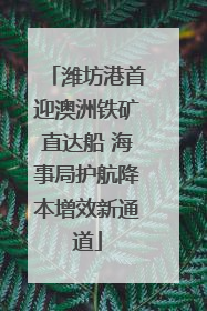 潍坊港首迎澳洲铁矿直达船 海事局护航降本增效新通道