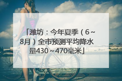 潍坊：今年夏季（6～8月）全市预测平均降水量430～470毫米