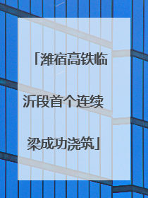 潍宿高铁临沂段首个连续梁成功浇筑