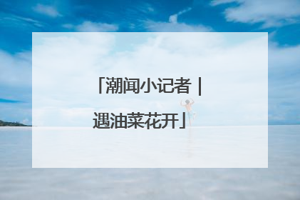 潮闻小记者｜遇油菜花开