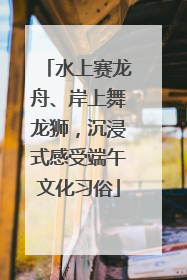 水上赛龙舟、岸上舞龙狮，沉浸式感受端午文化习俗