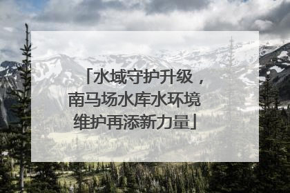 水域守护升级，南马场水库水环境维护再添新力量
