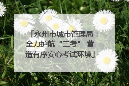 永州市城市管理局：全力护航“三考” 营造有序安心考试环境