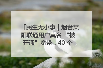民生无小事｜烟台莱阳联通用户莫名 “被开通”宽带，40 个月扣费无人知