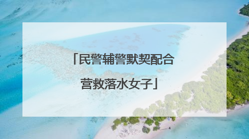 民警辅警默契配合 营救落水女子