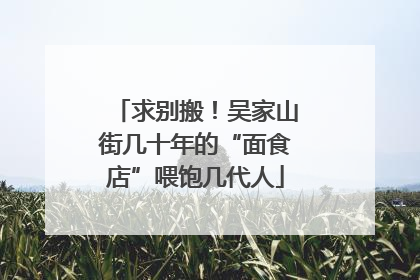 求别搬！吴家山街几十年的“面食店”喂饱几代人