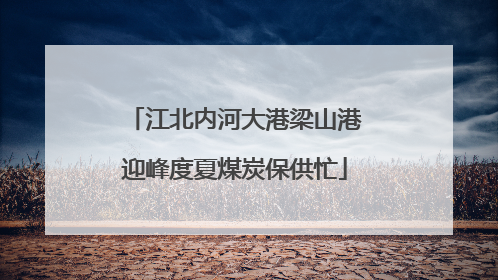 江北内河大港梁山港迎峰度夏煤炭保供忙