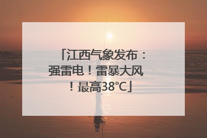 江西气象发布：强雷电！雷暴大风！最高38℃