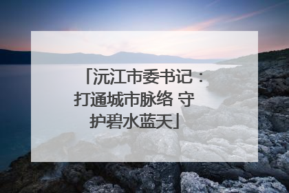 沅江市委书记：打通城市脉络 守护碧水蓝天