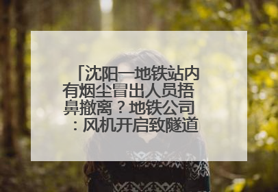 沈阳一地铁站内有烟尘冒出人员捂鼻撤离？地铁公司：风机开启致隧道灰尘飘散至站内