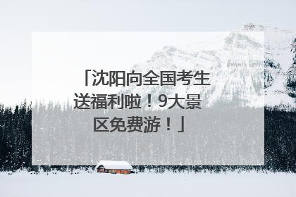 沈阳向全国考生送福利啦！9大景区免费游！