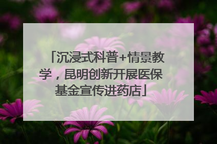 沉浸式科普+情景教学，昆明创新开展医保基金宣传进药店