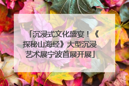 沉浸式文化盛宴！《探秘山海经》大型沉浸艺术展宁波首展开展