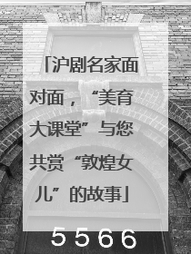 沪剧名家面对面，“美育大课堂”与您共赏“敦煌女儿”的故事