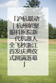 沪杭联动｜杭州朝聚眼科医院新一代机器人全飞秒浙江首发庆典仪式圆满落幕